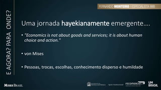 Uma jornada hayekianamente emergente….
• "Economics is not about goods and services; it is about human
choice and action."
• von Mises
• Pessoas, trocas, escolhas, conhecimento disperso e humildade
EAGORA?PARAONDE?
 