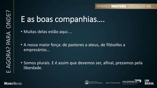 E as boas companhias….
• Muitas delas estão aqui....
• A nossa maior força: de pastores a ateus, de filósofos a
empresários...
• Somos plurais. E é assim que devemos ser, afinal, prezamos pela
liberdade.
EAGORA?PARAONDE?
 