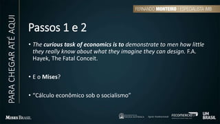 Passos 1 e 2
• The curious task of economics is to demonstrate to men how little
they really know about what they imagine they can design. F.A.
Hayek, The Fatal Conceit.
• E o Mises?
• “Cálculo econômico sob o socialismo”
PARACHEGARATÉAQUI
 