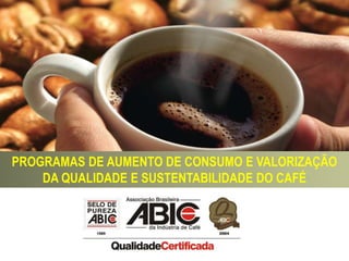 PROGRAMAS DE AUMENTO DE CONSUMO E VALORIZAÇÃO DA QUALIDADE E SUSTENTABILIDADE DO CAFÉ 