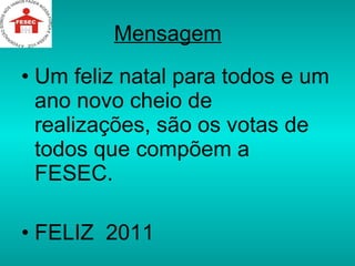 Mensagem   Um feliz natal para todos e um ano novo cheio de realizações, são os votas de todos que compõem a FESEC. FELIZ  2011 