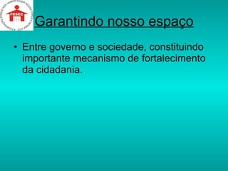 Garantindo nosso espaço Entre governo e sociedade, constituindo importante mecanismo de fortalecimento da cidadania.  