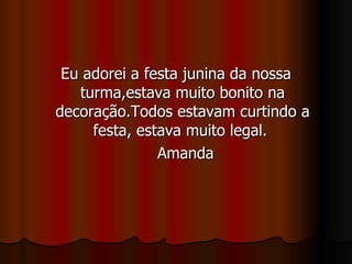 Eu adorei a festa junina da nossa turma,estava muito bonito na decoração.Todos estavam curtindo a festa, estava muito legal.  Amanda 