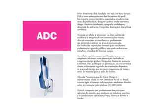 O Art Directors Club, fundado em 1921, em Nova Iorque,
EUA, é uma associação sem fins lucrativos, da qual
fazem parte, como membros associados, criadores das
áreas de publicidade, designer gráfico, mídia interativa,
design televisivo (vinhetas), tipografia, embalagem,
designers de ambiente, fotografia, ilustração e disciplinas
correlatas.
A missão do clube é promover os altos padrões de
excelência e integridade em comunicações visuais,
além de encorajar os estudantes e profissionais
que pretendem entrar na área da comunicação.
São realizadas exposições mensais para estudantes,
profissionais e grande público, nas quais se destacam
trabalhos oriundos de diversos países.
A entidade também possui publicações e promove
simpósios, oficinas e uma premiação, dedicada às
categorias design gráfico, fotografia, ilustração, anúncios
e internet. Para participar da premiação, os concorrentes
devem se inscrever seguindo as orientações dispostas
no www.adcny.org, que incluen o pagamento de taxas e
envio do material para a sede do evento.
A Escola Panamericana de Arte e Design é a
representante oficial do Art Directors Award no Brasil,
estando apta a fornecer informações e esclarecer dúvidas
sobre a premiação pelo telefone (11) 3887.4200.
O júri é composto por profissionais das principais
agências do mundo, que analisam os trabalhos inscritos
e os condecoram com Ouro, Prata, Honra ao Mérito e
Mérito.
 