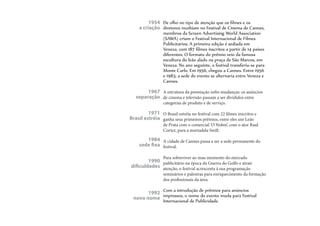 De olho no tipo de atenção que os filmes e os
diretores recebiam no Festival de Cinema de Cannes,
membros da Screen Advertising World Association
(SAWA) criam o Festival Internacional de Filmes
Publicitários. A primeira edição é sediada em
Veneza, com 187 filmes inscritos a partir de 14 países
diferentes. O formato do prêmio veio da famosa
escultura do leão alado na praça de São Marcos, em
Veneza. No ano seguinte, o festival transferiu-se para
Monte Carlo. Em 1956, chegou a Cannes. Entre 1956
e 1983, a sede do evento se alternaria entre Veneza e
Cannes.
A estrutura da premiação sofre mudanças: os anúncios
de cinema e televisão passam a ser divididos entre
categorias de produto e de serviço.
O Brasil estréia no festival com 22 filmes inscritos e
ganha seus primeiros prêmios, entre eles um Leão
de Prata com o comercial ‘O Nobre’, com o ator Raul
Cortez, para a mortadela Swift.
A cidade de Cannes passa a ser a sede permanente do
festival.
Para sobreviver ao mau momento do mercado
publicitário na época da Guerra do Golfo e atrair
atenção, o festival acrescenta à sua programação
seminários e palestras para enriquecimento da formação
dos profissionais da área.
Com a introdução de prêmios para anúncios
impressos, o nome do evento muda para Festival
Internacional de Publicidade.
1954
a criação
1967
separação
1971
Brasil estréia
1984
sede fixa
1990
dificuldades
1992
novo nome
 