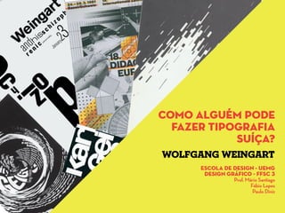 como alguém pode
fazer tipografia
suíça?
escola de design - uemg
design gráfico - ffsc 3
Prof. Mário Santiago
Fábio Lopes
Paulo Diniz
wolfgang weingart
 
