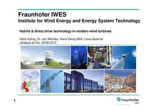 Fraunhofer IWES
    Institute for Wind Energy and Energy System Technology

    Hybrid & direct drive technology in modern wind turbines

    Hans Kyling, Dr. Jan Wenske, Hans-Georg Moll, Louis Quesnel
    Jaraguá do Sul, 28.06.2012




1
                                                                  © Fraunhofer IWES
 