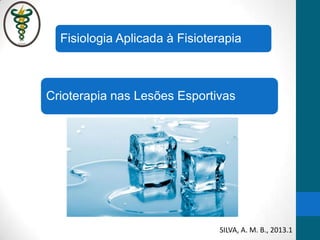Crioterapia nas Lesões Esportivas
Fisiologia Aplicada à Fisioterapia
SILVA, A. M. B., 2013.1
 