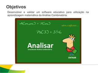 Objetivos
Desenvolver e validar um software educativo para utilização na
aprendizagem matemática da Análise Combinatória.
 
