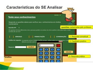 Características do SE Analisar



                             questões cadastradas pelo professor




                                      1- Resposta conceitual

                                      2- Feedback positivo




                                     3- Resposta prática
 