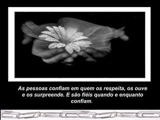 As pessoas confiam em quem os respeita, os ouve e os surpreende. E são fiéis quando e enquanto confiam .  