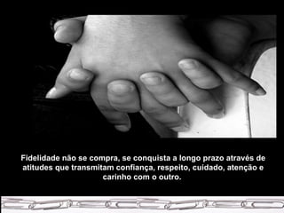 Fidelidade não se compra, se conquista a longo prazo através de atitudes que transmitam confiança, respeito, cuidado, atenção e carinho com o outro.  