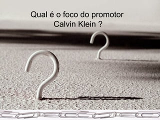 Qual é o foco do promotor  Calvin Klein ? 