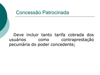 Concessão Patrocinada



  Deve incluir tanto tarifa cobrada dos
usuários      como       contraprestação
pecuniária do poder concedente;
 
