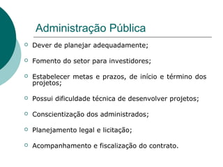Administração Pública
   Dever de planejar adequadamente;

   Fomento do setor para investidores;

   Estabelecer metas e prazos, de início e término dos
    projetos;

   Possui dificuldade técnica de desenvolver projetos;

   Conscientização dos administrados;

   Planejamento legal e licitação;

   Acompanhamento e fiscalização do contrato.
 