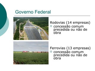 Governo Federal

              Rodovias (14 empresas)
               concessão comum
                precedida ou não de
                obra



              Ferrovias (13 empresas)
               concessão comum
                precedida ou não de
                obra
 