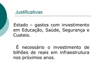 Justificativas

Estado – gastos com investimento
em Educação, Saúde, Segurança e
Custeio.

 É necessário o investimento de
bilhões de reais em infraestrutura
nos próximos anos.
 