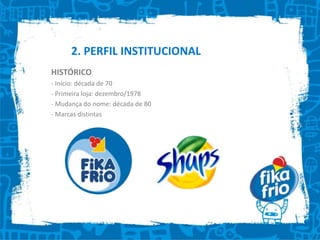 2. PERFIL INSTITUCIONALHISTÓRICO- Início: década de 70- Primeira loja: dezembro/1978- Mudança do nome: década de 80 Marcas distintas2. PERFIL INSTITUCIONALBRIEFING- loja (6) + fábrica- posicionamento atual: Sorvetes do Brasil- nunca foi realizada nenhum tipo de pesquisa ou ação de comunicação externa