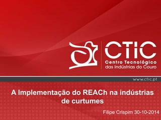 A Implementação do REACh na indústrias
de curtumes
Filipe Crispim 30-10-2014
 