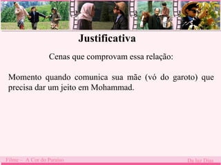Justificativa 
Cenas que comprovam essa relação: 
Momento quando . 
comunica sua mãe (vó do garoto) que 
precisa dar um jeito em Mohammad. 
Filme – A Cor do Paraíso Da luz Dias 
 
