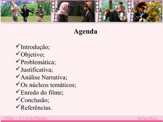 Agenda 
Introdução; 
Objetivo; 
Problemática; 
Justificativa; 
Análise Narrativa; 
Os núcleos temáticos; 
Enredo do filme; 
Conclusão; 
Referências. 
Filme – A Cor do Paraíso Da luz Dias 
 