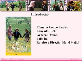 Introdução 
Filme: A Cor do Paraíso 
Lançado: 1999 
Gênero: Drama. 
País: Irã 
Roteiro e Direção: Majid Majidi 
Filme – A Cor do Paraíso Da luz Dias 
 