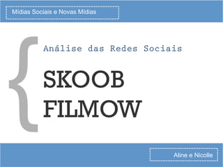 Mídias Sociais e Novas Mídias
SKOOB
FILMOW
Análise das Redes Sociais
Aline e Nicolle
{
 