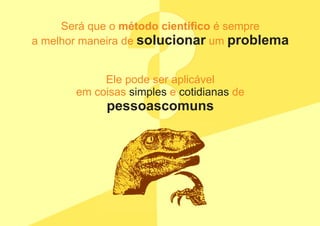 ??
Será que o método científico é sempre
a melhor maneira de umsolucionar problema
Ele pode ser aplicável
em coisas e desimples cotidianas
pessoascomuns
 