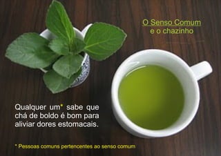 Qualquer um sabe que
chá de boldo é bom para
aliviar dores estomacais.
*
O Senso Comum
e o chazinho
* Pessoas comuns pertencentes ao senso comum
 