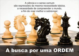 A ciência e o senso comum
são expressões da mesma necessidade básica,
a necessidade de compreender o mundo,
a fim de viver melhor e sobreviver.
A busca por uma ORDEM
 