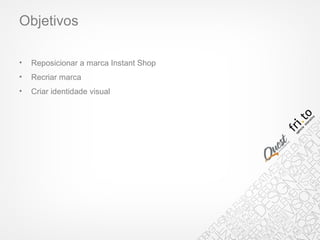 Objetivos
• Reposicionar a marca Instant Shop
• Recriar marca
• Criar identidade visual
 