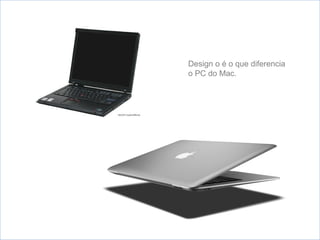Design o é o que diferencia
o PC do Mac.
 