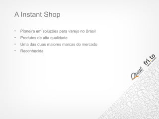 A Instant Shop
• Pioneira em soluções para varejo no Brasil
• Produtos de alta qualidade
• Uma das duas maiores marcas do mercado
• Reconhecida
 
