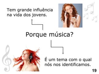 Porque música? É um tema com o qual nós nos identificamos. Tem grande influência na vida dos jovens. 