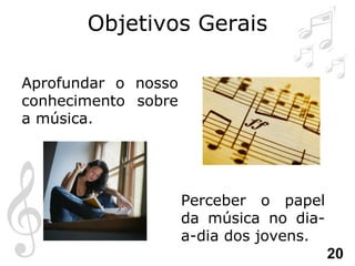 Objetivos   Gerais Aprofundar o nosso conhecimento sobre a música. Perceber o papel da música no dia-a-dia dos jovens. 