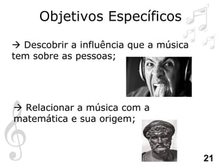 Objetivos Específicos   Descobrir a influência que a música tem sobre as pessoas;   Relacionar a música com a matemática e sua origem; 