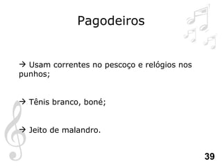 Pagodeiros Usam correntes no pescoço e relógios nos punhos; Tênis branco, boné; Jeito de malandro. 