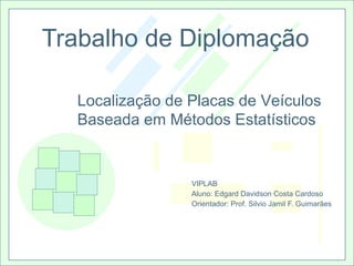 Trabalho de Diplomação VIPLAB Aluno: Edgard Davidson Costa Cardoso Orientador: Prof. Silvio Jamil F. Guimarães Localização de Placas de Veículos Baseada em Métodos Estatísticos 