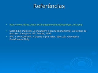Referências http://www.letras.ufscar.br/linguagem/edicao06qartigos_lima.php Orlandi.Eni Pulcinelli. A linguagem e seu funcionamento: as formas do discurso. Campinas, SP: Pontes, 1996 PRC + UM COMUNA. A Guerra é pra valer. São Luís. Gravadora Periafricania.200g 