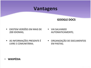 Vantagens WIKIPÉDIA EXISTEM VERSÕES EM MAIS DE 200 IDIOMAS; AS INFORMAÇÕES PRESENTE É LIVRE E COMUNITÁRIA; GOOGLE DOCS VAI SALVANDO AUTOMATICAMENTE; ORGANIZAÇÃO DE DOCUMENTOS EM PASTAS; 