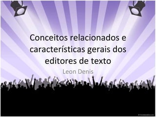 Conceitos relacionados e características gerais dos editores de texto Leon Denis 