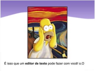 É isso que um  editor de texto  pode fazer com você! o.O 