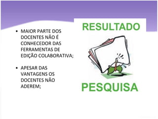 MAIOR PARTE DOS DOCENTES NÃO É CONHECEDOR DAS FERRAMENTAS DE EDIÇÃO COLABORATIVA; APESAR DAS VANTAGENS OS DOCENTES NÃO ADEREM; 