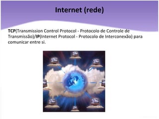 Internet (rede) TCP (Transmission Control Protocol - Protocolo de Controle de Transmissão)/ IP (Internet Protocol - Protocolo de Interconexão) para comunicar entre si. 