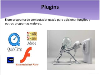 Plugins É um programa de computador usado para adicionar funções a outros programas maiores. 