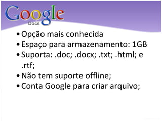 Opção mais conhecida Espaço para armazenamento: 1GB Suporta: .doc; .docx; .txt; .html; e .rtf; Não tem suporte offline; Conta Google para criar arquivo; 
