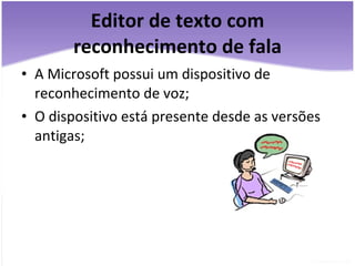 Editor de texto com reconhecimento de fala A Microsoft possui um dispositivo de reconhecimento de voz; O dispositivo está presente desde as versões antigas; 