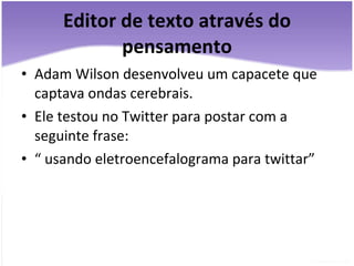 Editor de texto através do pensamento Adam Wilson desenvolveu um capacete que captava ondas cerebrais. Ele testou no Twitter para postar com a seguinte frase:  “  usando eletroencefalograma para twittar” 