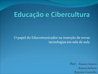 O papel do Educomunicador na inserção de novas tecnologias em sala de aula Por:  Fausto Amaro Raíssa Juliana Rayana Coutinho 