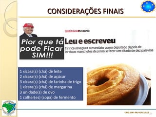 CONSIDERAÇÕES FINAIS 1 xícara(s) (chá) de leite 2 xícara(s) (chá) de açúcar 3 xícara(s) (chá) de farinha de trigo 1 xícara(s) (chá) de margarina 3 unidade(s) de ovo 1 colher(es) (sopa) de fermento CMG (RM1-IM) HERCULES 